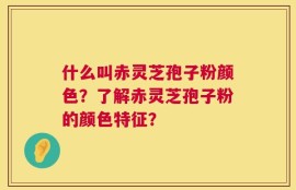 什么叫赤灵芝孢子粉颜色？了解赤灵芝孢子粉的颜色特征？