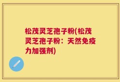 松茂灵芝孢子粉(松茂灵芝孢子粉：天然免疫力加强剂)