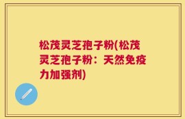 松茂灵芝孢子粉(松茂灵芝孢子粉：天然免疫力加强剂)