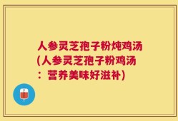人参灵芝孢子粉炖鸡汤(人参灵芝孢子粉鸡汤：营养美味好滋补)