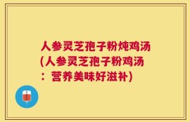人参灵芝孢子粉炖鸡汤(人参灵芝孢子粉鸡汤：营养美味好滋补)