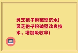 灵芝孢子粉破壁沉水(灵芝孢子粉破壁改良技术，增加吸收率)