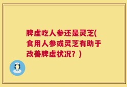 脾虚吃人参还是灵芝(食用人参或灵芝有助于改善脾虚状况？)