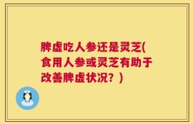 脾虚吃人参还是灵芝(食用人参或灵芝有助于改善脾虚状况？)