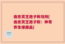 南京灵芝孢子粉功效(南京灵芝孢子粉：神奇养生保健品)