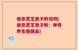 南京灵芝孢子粉功效(南京灵芝孢子粉：神奇养生保健品)