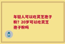 年轻人可以吃灵芝孢子粉？20岁可以吃灵芝孢子粉吗