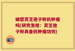 破壁灵芝孢子粉抗肿瘤吗(研究发现：灵芝孢子粉具备抗肿瘤功效)