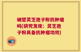破壁灵芝孢子粉抗肿瘤吗(研究发现：灵芝孢子粉具备抗肿瘤功效)