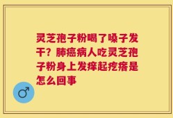 灵芝孢子粉喝了嗓子发干？肺癌病人吃灵芝孢子粉身上发痒起疙瘩是怎么回事