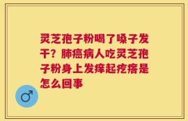 灵芝孢子粉喝了嗓子发干？肺癌病人吃灵芝孢子粉身上发痒起疙瘩是怎么回事