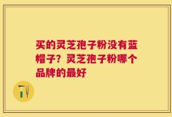 买的灵芝孢子粉没有蓝帽子？灵芝孢子粉哪个品牌的最好