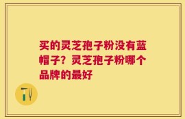 买的灵芝孢子粉没有蓝帽子？灵芝孢子粉哪个品牌的最好