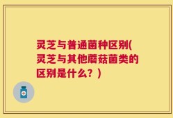 灵芝与普通菌种区别(灵芝与其他蘑菇菌类的区别是什么？)