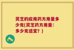 灵芝的应用药方用量多少克(灵芝药方用量：多少克适宜？)