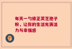 每天一勺修正灵芝孢子粉，让你的生活充满活力与幸福感