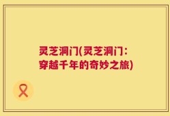 灵芝洞门(灵芝洞门：穿越千年的奇妙之旅)