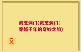 灵芝洞门(灵芝洞门：穿越千年的奇妙之旅)