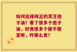 如何选择纯正的灵芝孢子油？看了很多个孢子油，好像很多个都不便宜呢，咋那么贵？