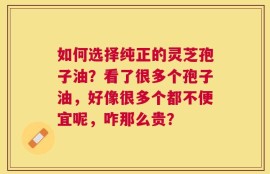 如何选择纯正的灵芝孢子油？看了很多个孢子油，好像很多个都不便宜呢，咋那么贵？