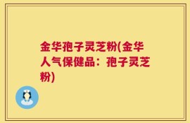 金华孢子灵芝粉(金华人气保健品：孢子灵芝粉)