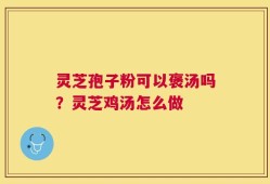 灵芝孢子粉可以褒汤吗？灵芝鸡汤怎么做