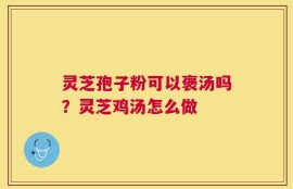 灵芝孢子粉可以褒汤吗？灵芝鸡汤怎么做