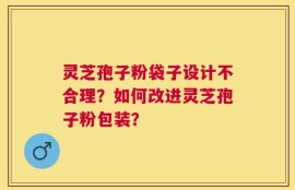 灵芝孢子粉袋子设计不合理？如何改进灵芝孢子粉包装？