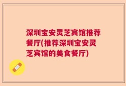 深圳宝安灵芝宾馆推荐餐厅(推荐深圳宝安灵芝宾馆的美食餐厅)