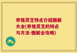 养殖灵芝特点介绍图解大全(养殖灵芝的特点与方法-图解全攻略)