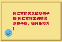 同仁堂的灵芝破壁孢子粉(同仁堂推出破壁灵芝孢子粉，提升免疫力)