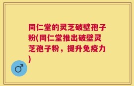 同仁堂的灵芝破壁孢子粉(同仁堂推出破壁灵芝孢子粉，提升免疫力)