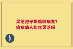 灵芝孢子粉癌前病变？癌症病人能吃灵芝吗