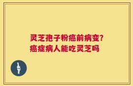 灵芝孢子粉癌前病变？癌症病人能吃灵芝吗
