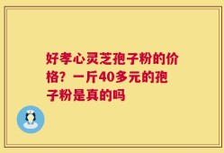 好孝心灵芝孢子粉的价格？一斤40多元的孢子粉是真的吗