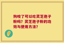 狗咬了可以吃灵芝孢子粉吗？灵芝孢子粉的功效与使用方法？