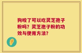 狗咬了可以吃灵芝孢子粉吗？灵芝孢子粉的功效与使用方法？