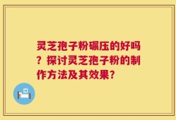 灵芝孢子粉碾压的好吗？探讨灵芝孢子粉的制作方法及其效果？