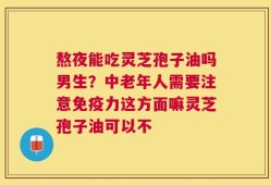 熬夜能吃灵芝孢子油吗男生？中老年人需要注意免疫力这方面嘛灵芝孢子油可以不