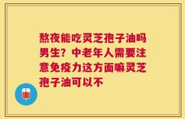 熬夜能吃灵芝孢子油吗男生？中老年人需要注意免疫力这方面嘛灵芝孢子油可以不