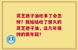 灵芝孢子油吃多了会怎样？我姑姑吃了很久的灵芝孢子油，这几年保持的很年轻？