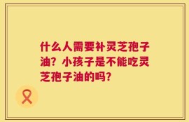 什么人需要补灵芝孢子油？小孩子是不能吃灵芝孢子油的吗？