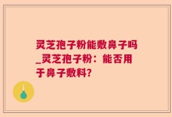灵芝孢子粉能敷鼻子吗_灵芝孢子粉：能否用于鼻子敷料？