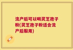 流产后可以喝灵芝孢子粉(灵芝孢子粉适合流产后服用)