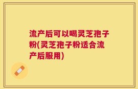 流产后可以喝灵芝孢子粉(灵芝孢子粉适合流产后服用)