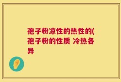 孢子粉凉性的热性的(孢子粉的性质 冷热各异