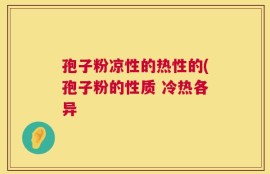 孢子粉凉性的热性的(孢子粉的性质 冷热各异