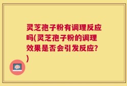 灵芝孢子粉有调理反应吗(灵芝孢子粉的调理效果是否会引发反应？)