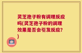 灵芝孢子粉有调理反应吗(灵芝孢子粉的调理效果是否会引发反应？)