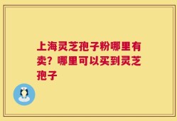 上海灵芝孢子粉哪里有卖？哪里可以买到灵芝孢子